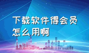 下载软件得会员怎么用啊（开通会员哪个软件可以永久下载）