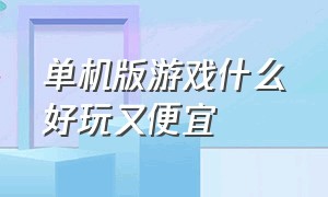 单机版游戏什么好玩又便宜（单机版游戏什么好玩又便宜又好玩）