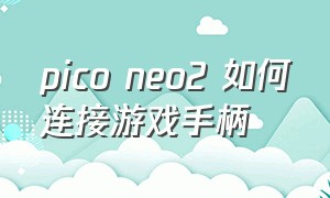 pico neo2 如何连接游戏手柄（pico neo3手柄）