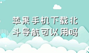 苹果手机下载北斗导航可以用吗