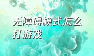 无障碍模式怎么打游戏（无障碍模式怎么开）