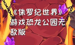 《侏罗纪世界》游戏恐龙公园无敌版