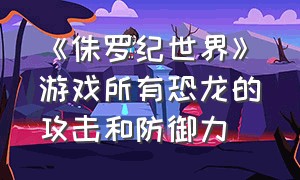 《侏罗纪世界》游戏所有恐龙的攻击和防御力（侏罗纪世界游戏所有恐龙满级图片）