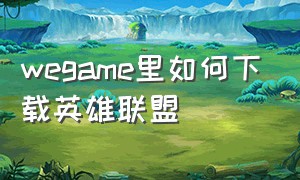 wegame里如何下载英雄联盟（wegame怎样下载英雄联盟）