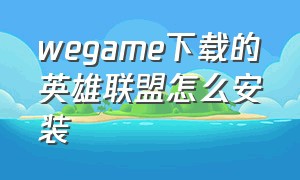 wegame下载的英雄联盟怎么安装（wegame下载的英雄联盟在哪）