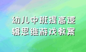 幼儿中班提高逻辑思维游戏教案（幼儿园中班逻辑思维课程教案大全）