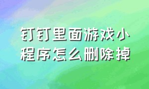 钉钉里面游戏小程序怎么删除掉（钉钉禁用小程序）