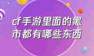 cf手游里面的黑市都有哪些东西（cf手游黑市买的东西在哪）