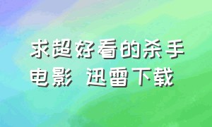 求超好看的杀手电影 迅雷下载（中国真实杀手电影迅雷下载地址）