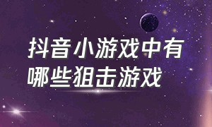 抖音小游戏中有哪些狙击游戏（抖音小游戏中心app）