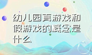 幼儿园真游戏和假游戏的概念是什么（幼儿园真游戏和假游戏的概念是什么）