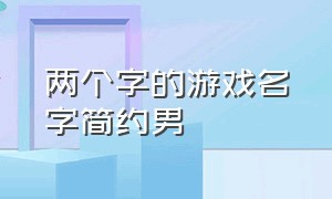 两个字的游戏名字简约男（两个字的游戏名字简约男生）