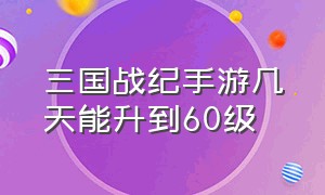 三国战纪手游几天能升到60级