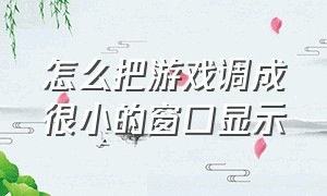 怎么把游戏调成很小的窗口显示（怎么把游戏界面缩小成小窗口）