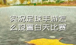 实况足球手游怎么设置白天比赛（实况足球手游单机）