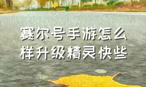 赛尔号手游怎么样升级精灵快些（赛尔号手游破解版）