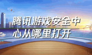 腾讯游戏安全中心从哪里打开（腾讯游戏安全中心客服）