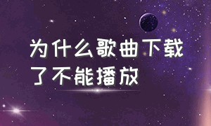 为什么歌曲下载了不能播放（为什么下载的歌曲突然不能播放）