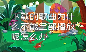 下载的歌曲为什么不能全部播放呢怎么办