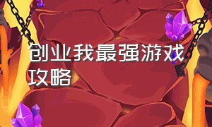 创业我最强游戏攻略（创业逆袭记游戏怎么玩教程）