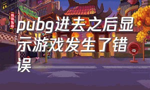 pubg进去之后显示游戏发生了错误（pubg游戏结束后发现错误怎么解决）