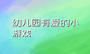 幼儿园有爱的小游戏（幼儿园小游戏100个）