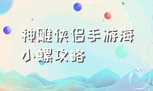 神雕侠侣手游海小螺攻略（神雕侠侣2手游官网）