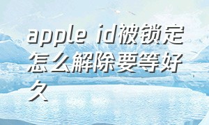 apple id被锁定怎么解除要等好久