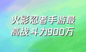 火影忍者手游最高战斗力900万（火影忍者手游电脑版键位）