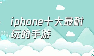 iphone十大最耐玩的手游（苹果ios十大耐玩手游2024）