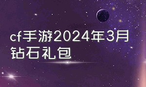 cf手游2024年3月钻石礼包（cf手游钻石礼包2020年什么时候更新）