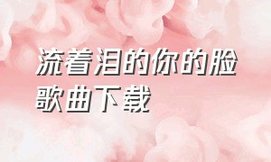 流着泪的你的脸歌曲下载（流着泪的你的脸无损音质完整版）