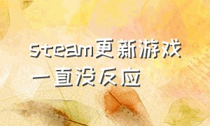 steam更新游戏一直没反应（更新steam上的游戏没反应怎么办）