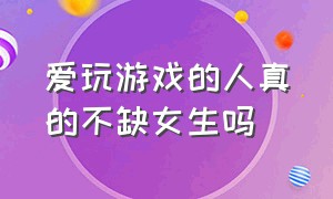 爱玩游戏的人真的不缺女生吗（爱玩游戏的人真的不缺女生吗为什么）