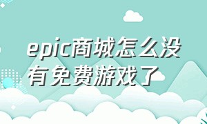 epic商城怎么没有免费游戏了（epic商城怎么不显示免费游戏了）