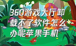 360游戏大厅卸载不了软件怎么办呢苹果手机（360游戏管家卸载不掉怎么办）