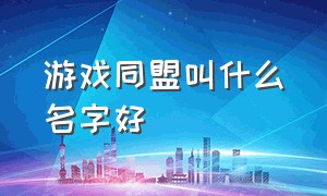 游戏同盟叫什么名字好（游戏联盟名字叫什么好听）