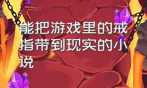 能把游戏里的戒指带到现实的小说（能把游戏里的戒指带到现实的小说有哪些）