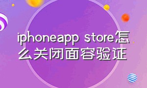 iphoneapp store怎么关闭面容验证（app store怎么关闭面容id）