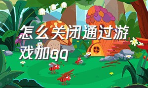 怎么关闭通过游戏加qq（怎么关闭通过游戏加qq好友和平精英）