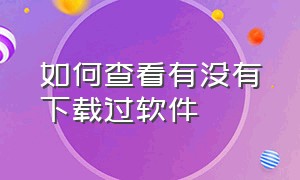 如何查看有没有下载过软件（怎么知道自己下载过的软件）