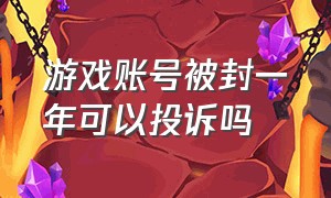 游戏账号被封一年可以投诉吗（游戏账号被封要怎么解封维权）