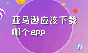 亚马逊应该下载哪个app（亚马逊手机端app怎么使用）