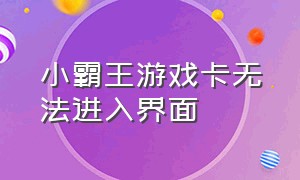 小霸王游戏卡无法进入界面（小霸王游戏卡无法进入界面怎么办）