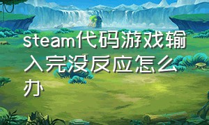 steam代码游戏输入完没反应怎么办（steam代码用不了）