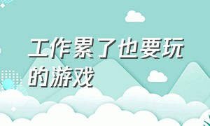 工作累了也要玩的游戏（工作累了也要玩的游戏叫什么）