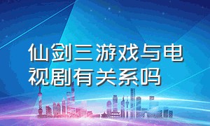 仙剑三游戏与电视剧有关系吗