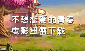 不想恋爱的青春电影迅雷下载（尴尬青春电影迅雷下载地址）