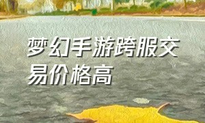 梦幻手游跨服交易价格高（梦幻手游跨服指定了怎么没买到）