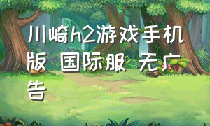 川崎h2游戏手机版 国际服 无广告